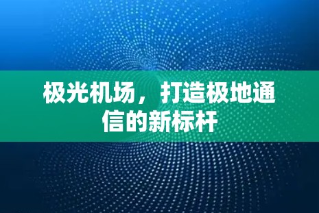 极光机场,打造极地通信的新标杆 极光机场,打造极地通信的新标杆