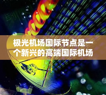 极光机场国际节点是一个新兴的高端国际机场项目，旨在成为区域或全球的重要交通枢纽。这个名字由极光和国际节点两个部分组成，分别象征着广阔的服务范围和国际化的连接性