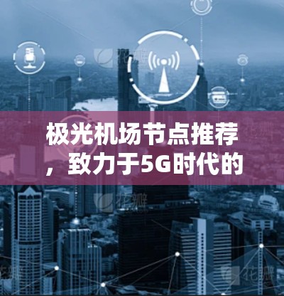 极光机场节点推荐,致力于5G时代的智能化发展 极光机场节点推荐,致力于5G时代的智能化发展