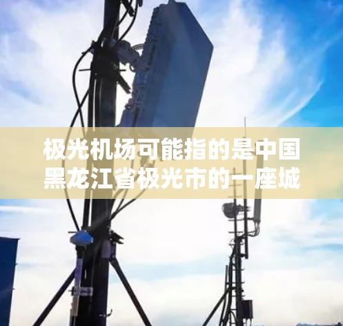 极光机场可能指的是中国黑龙江省极光市的一座城市,位于黑龙江省东北部靠近俄罗斯边境的地方。极光市是一个以科研和教育为特色的城市,有多所高校和科研机构 极光机场可能指的是中国黑龙江省极光市的一座城市,位于黑龙江省东北部靠近俄罗斯边境的地方。极光市是一个以科研和教育为特色的城市,有多所高校和科研机构