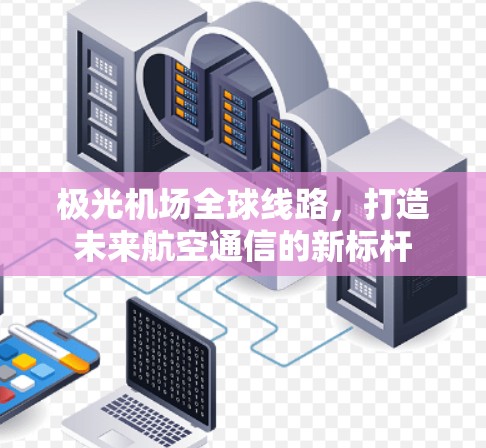 极光机场全球线路，打造未来航空通信的新标杆