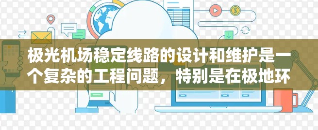 极光机场稳定线路的设计和维护是一个复杂的工程问题，特别是在极地环境下，极光机场面临着严酷的自然条件和极端的气候变化。为了确保线路系统的稳定性，需要综合考虑以下几个关键因素