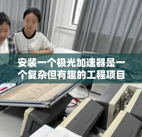 安装一个极光加速器是一个复杂但有趣的工程项目，需要细致规划和执行。以下是安装过程的分步指南