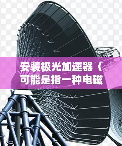 安装极光加速器（可能是指一种电磁加速器或粒子加速器设备）需要遵循一定的步骤和注意事项。以下是一些可能适用的通用步骤和注意事项，具体可能因设备类型而有所不同
