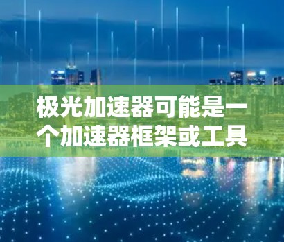 极光加速器可能是一个加速器框架或工具，用于优化应用程序的性能。虽然我无法提供具体的下载链接，但以下是一些可能的步骤和建议，帮助你找到极光加速器的安卓版