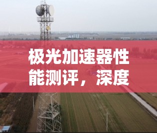 极光加速器性能测评，深度解析其技术优势与应用潜力