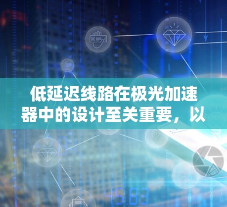 低延迟线路在极光加速器中的设计至关重要，以确保电子能够高效加速并减少延迟。以下是对低延迟线路设计的详细分析和总结