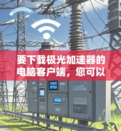 要下载极光加速器的电脑客户端，您可以按照以下步骤操作