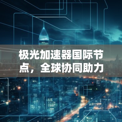 极光加速器国际节点，全球协同助力高能物理研究
