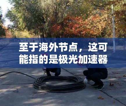 至于海外节点，这可能指的是极光加速器在国外的相关实验站点或合作伙伴。极光加速器的技术和应用在全球范围内有广泛的合作和交流，许多国家和机构可能会建立自己的极光加速器节点或相关实验设施