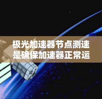 极光加速器节点测速是确保加速器正常运行并获取粒子动力学数据的重要步骤。以下是对该问题的详细分析和解决方案
