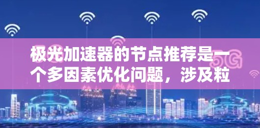 极光加速器的节点推荐是一个多因素优化问题，涉及粒子轨迹、磁场分布、电场加速、节点间距、形状、材料和传热等多个方面。以下是详细的步骤和建议