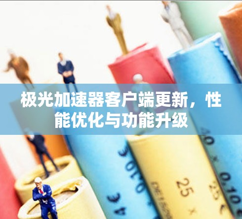 极光加速器客户端更新，性能优化与功能升级