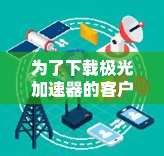 为了下载极光加速器的客户端，您可以按照以下步骤操作