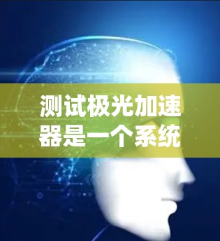 测试极光加速器是一个系统性的工程，需要从连接、检测、安全、磁场、温度和控制流程等多个方面进行全面检查。以下是详细的步骤指南