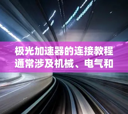 极光加速器的连接教程通常涉及机械、电气和电子系统的组装与调试，以下是一个通用的连接步骤指南