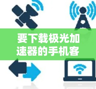 要下载极光加速器的手机客户端，请按照以下步骤操作