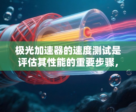 极光加速器的速度测试是评估其性能的重要步骤，涉及多种方法和物理原理。以下是对该过程的详细分析