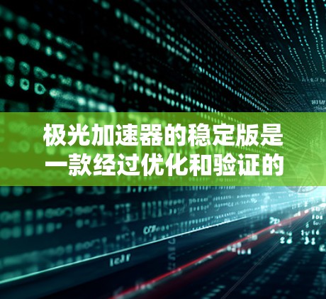 极光加速器的稳定版是一款经过优化和验证的高性能粒子加速装置，专为满足复杂实验需求设计。以下是其主要特点和优势