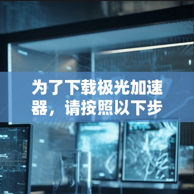 为了下载极光加速器，请按照以下步骤操作