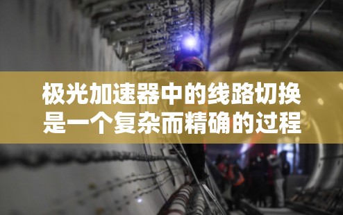 极光加速器中的线路切换是一个复杂而精确的过程，旨在优化粒子的加速效率和质量。以下是对这一技术的深入分析