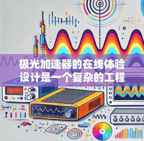 极光加速器的在线体验设计是一个复杂的工程项目，涉及多个技术和教育方面的考虑。以下是该项目的详细设计思路