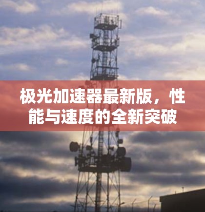 极光加速器最新版,性能与速度的全新突破 极光加速器最新版,性能与速度的全新突破