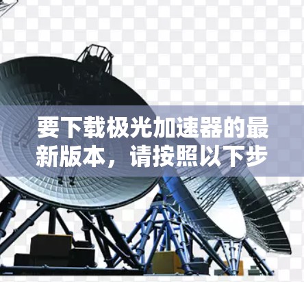 要下载极光加速器的最新版本，请按照以下步骤操作