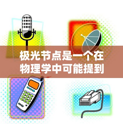 极光节点是一个在物理学中可能提到的概念,通常与高压电流通过气体时产生的光现象相关。以下是一些可能的解释和相关信息 极光节点是一个在物理学中可能提到的概念,通常与高压电流通过气体时产生的光现象相关。以下是一些可能的解释和相关信息