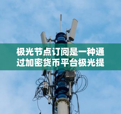 极光节点订阅是一种通过加密货币平台极光提供的服务,旨在提升交易速度和钱包操作效率。以下是对极光节点订阅的详细分析 极光节点订阅是一种通过加密货币平台极光提供的服务,旨在提升交易速度和钱包操作效率。以下是对极光节点订阅的详细分析