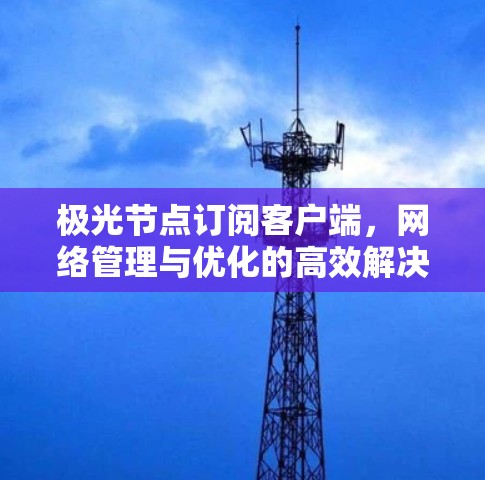 极光节点订阅客户端,网络管理与优化的高效解决方案 极光节点订阅客户端,网络管理与优化的高效解决方案