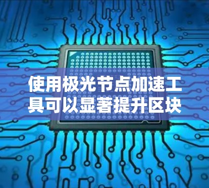 使用极光节点加速工具可以显著提升区块链网络的性能和效率。以下是分步指南，帮助您顺利配置和优化极光节点
