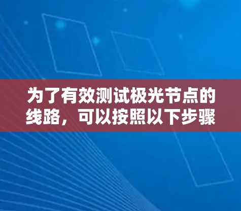 为了有效测试极光节点的线路,可以按照以下步骤进行 为了有效测试极光节点的线路,可以按照以下步骤进行
