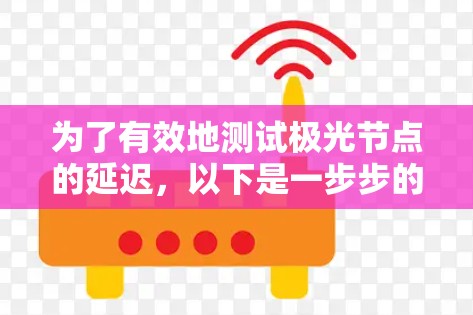 为了有效地测试极光节点的延迟，以下是一步步的解决方案