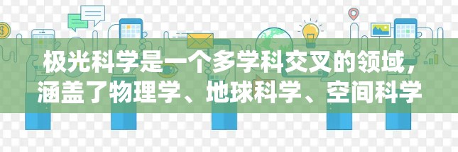 极光科学是一个多学科交叉的领域,涵盖了物理学、地球科学、空间科学和大气科学等。以下是对极光科学的系统性总结 极光科学是一个多学科交叉的领域,涵盖了物理学、地球科学、空间科学和大气科学等。以下是对极光科学的系统性总结
