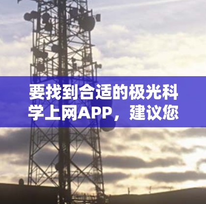 要找到合适的极光科学上网APP,建议您从以下几个方面入手 要找到合适的极光科学上网APP,建议您从以下几个方面入手