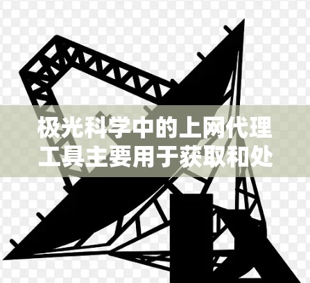 极光科学中的上网代理工具主要用于获取和处理极光相关的数据，通常涉及数据获取、存储、处理和分析等多个方面。以下是关于这些工具的分步解释