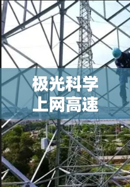 极光科学上网高速线路这一表述可能涉及多个方面,具体含义取决于上下文。以下是一些可能的解释和相关信息 极光科学上网高速线路这一表述可能涉及多个方面,具体含义取决于上下文。以下是一些可能的解释和相关信息
