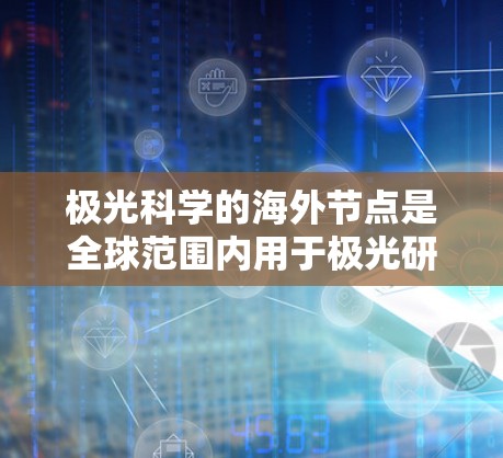 极光科学的海外节点是全球范围内用于极光研究的重要设施,广泛分布在北极和南极附近的多个国家。这些节点不仅服务于科学研究,也为国际合作提供了平台。以下是对极光科学海外节点的详细分析 极光科学的海外节点是全球范围内用于极光研究的重要设施,广泛分布在北极和南极附近的多个国家。这些节点不仅服务于科学研究,也为国际合作提供了平台。以下是对极光科学海外节点的详细分析