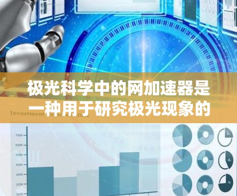 极光科学中的网加速器是一种用于研究极光现象的高能粒子加速设备,具有以下特点和应用 极光科学中的网加速器是一种用于研究极光现象的高能粒子加速设备,具有以下特点和应用