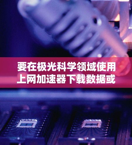 要在极光科学领域使用上网加速器下载数据或资源，您可以按照以下步骤操作