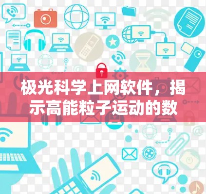 极光科学上网软件,揭示高能粒子运动的数字工具 极光科学上网软件,揭示高能粒子运动的数字工具