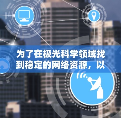 为了在极光科学领域找到稳定的网络资源，以下步骤可以帮助您有效地获取所需的数据和信息