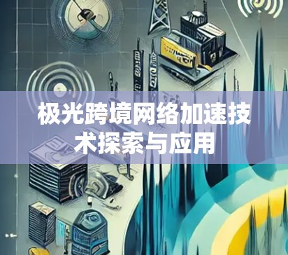 极光跨境网络加速技术探索与应用 极光跨境网络加速技术探索与应用