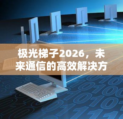 极光梯子2026,未来通信的高效解决方案 极光梯子2026,未来通信的高效解决方案