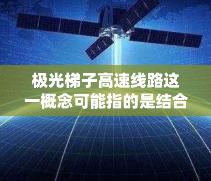 极光梯子高速线路这一概念可能指的是结合了极光技术与梯子结构的高速交通或高空运输系统,目前并没有广泛应用的具体案例,但可以从以下几个方面进行分析和推测 极光梯子高速线路这一概念可能指的是结合了极光技术与梯子结构的高速交通或高空运输系统,目前并没有广泛应用的具体案例,但可以从以下几个方面进行分析和推测