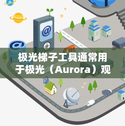 极光梯子工具通常用于极光(Aurora)观测和研究,常见于天文学和气象学领域。以下是一些常用的工具和软件推荐,供您参考 极光梯子工具通常用于极光(Aurora)观测和研究,常见于天文学和气象学领域。以下是一些常用的工具和软件推荐,供您参考