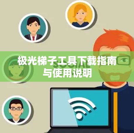 极光梯子工具下载指南与使用说明 极光梯子工具下载指南与使用说明