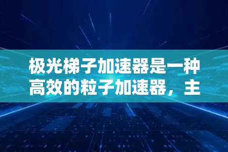极光梯子加速器是一种高效的粒子加速器,主要用于产生高能伽马射线,广泛应用于医学、材料科学和天文学等领域。以下是对其工作原理和应用的详细总结 极光梯子加速器是一种高效的粒子加速器,主要用于产生高能伽马射线,广泛应用于医学、材料科学和天文学等领域。以下是对其工作原理和应用的详细总结