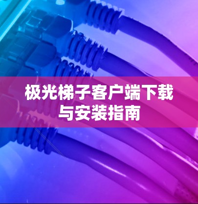 极光梯子客户端下载与安装指南
